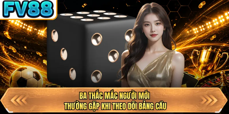 ba thac mac nguoi moi thuong gap khi theo doi bang cau